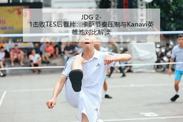 JDG 2-1击败TES后看片：卡萨节奏压制与Kanavi英雄池对比解读