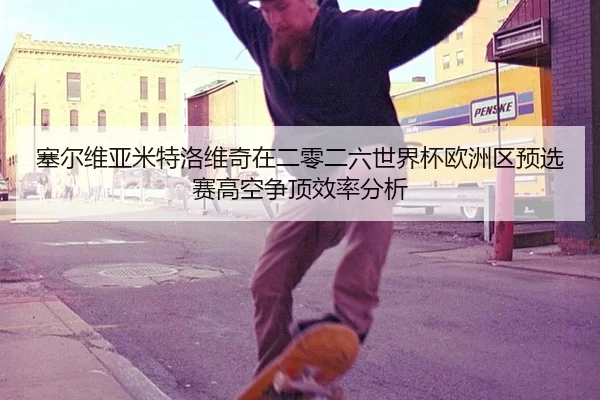 塞尔维亚米特洛维奇在二零二六世界杯欧洲区预选赛高空争顶效率分析